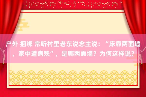 户外 捆绑 常听村里老东说念主说：“床靠两面墙，家中遭病殃”，是哪两面墙？为何这样说？