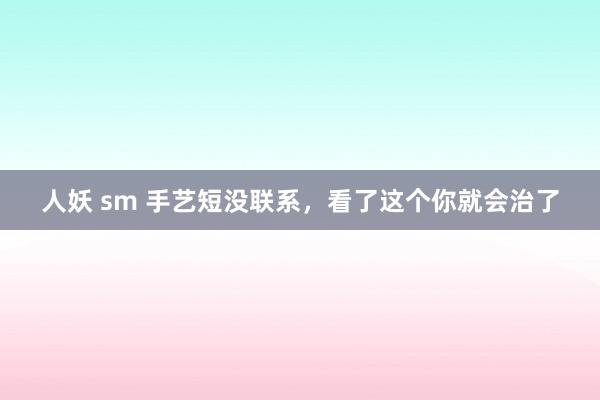 人妖 sm 手艺短没联系，看了这个你就会治了