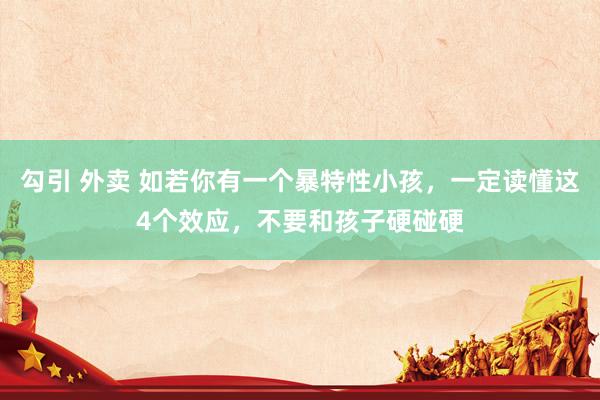勾引 外卖 如若你有一个暴特性小孩，一定读懂这4个效应，不要和孩子硬碰硬