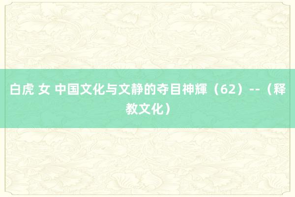 白虎 女 中国文化与文静的夺目神輝（62）--（释教文化）