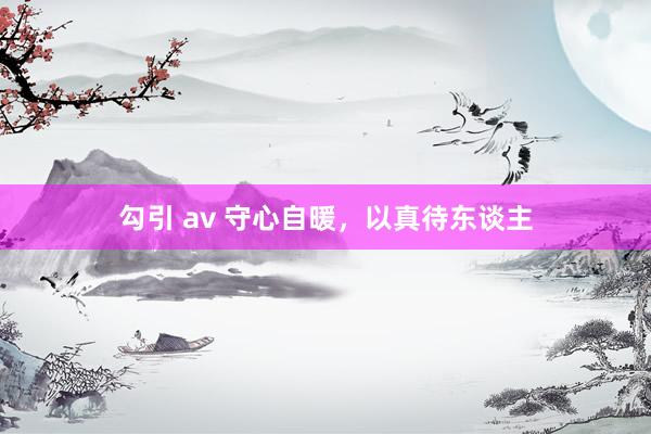 勾引 av 守心自暖，以真待东谈主