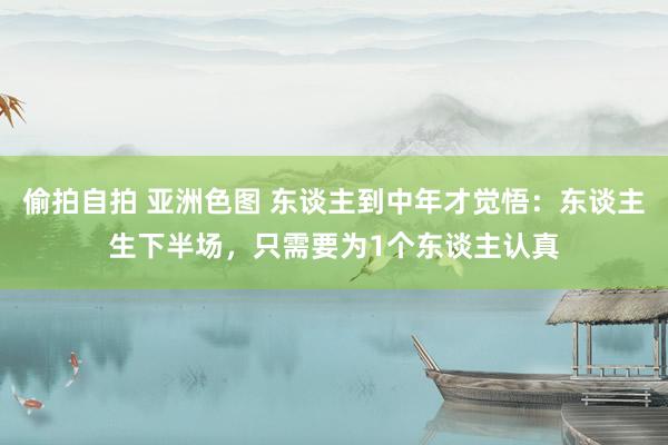 偷拍自拍 亚洲色图 东谈主到中年才觉悟：东谈主生下半场，只需要为1个东谈主认真