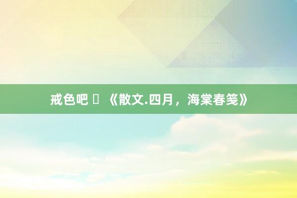 戒色吧 ​《散文.四月，海棠春笺》