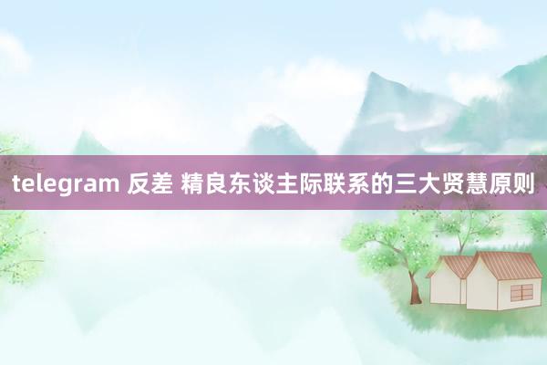 telegram 反差 精良东谈主际联系的三大贤慧原则