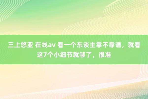 三上悠亚 在线av 看一个东谈主靠不靠谱，就看这7个小细节就够了，很准