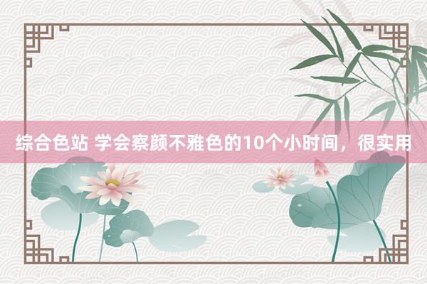 综合色站 学会察颜不雅色的10个小时间，很实用