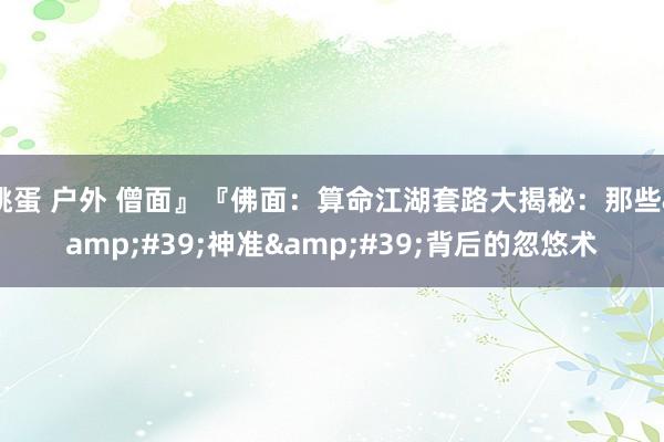 跳蛋 户外 僧面』『佛面:算命江湖套路大揭秘:那些'神准'背后的忽悠术