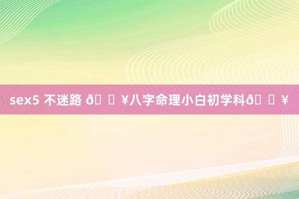 sex5 不迷路 🔥八字命理小白初学科🔥