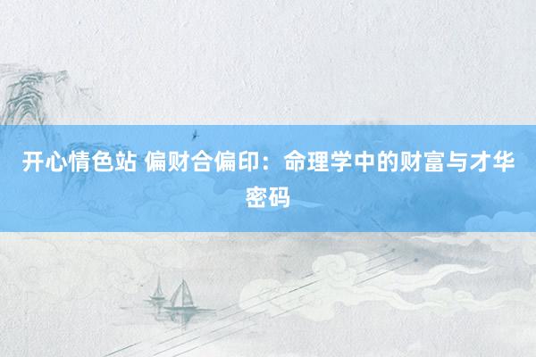 开心情色站 偏财合偏印：命理学中的财富与才华密码